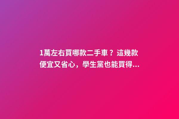 1萬左右買哪款二手車？這幾款便宜又省心，學生黨也能買得起！